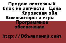 Продаю системный блок на запчасти › Цена ­ 1 000 - Кировская обл. Компьютеры и игры » Программное обеспечение   